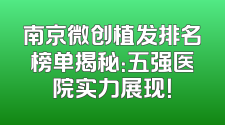 南京微创植发排名榜单揭秘：五强医院实力展现！