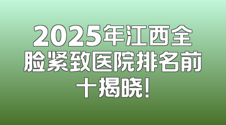 2025年江西全脸紧致医院排名前十揭晓！