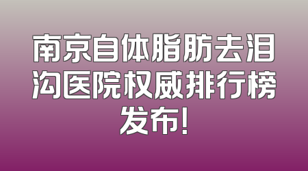 南京自体脂肪去泪沟医院权威排行榜发布！
