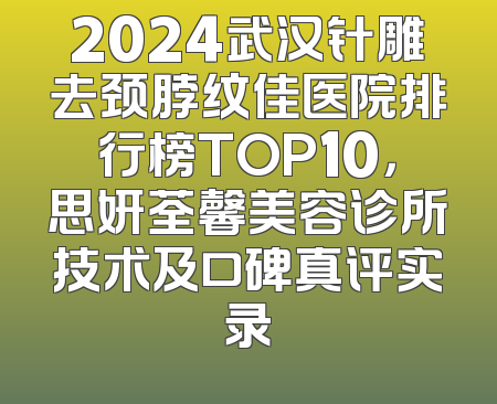 2024武汉针雕去颈脖纹佳医院排行榜TOP10，思妍荃馨美容诊所技术及口碑真评实录