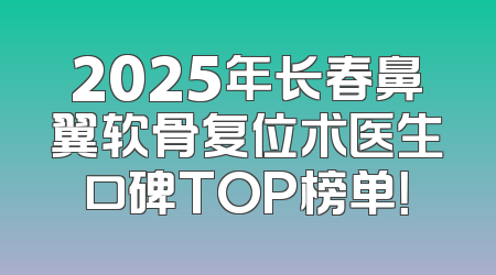 2025年长春鼻翼软骨复位术医生口碑TOP榜单！