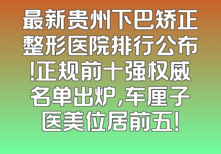最新贵州下巴矫正整形医院排行公布！正规前十强权威名单出炉，车厘子医美位居前五！