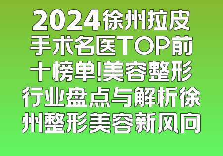 2024徐州拉皮手术名医TOP前十榜单！美容整形行业盘点与解析徐州整形美容新风向