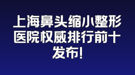 上海鼻头缩小整形医院权威排行前十发布!