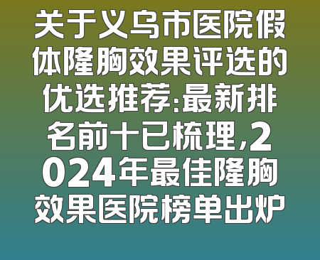 关于义乌市医院假体隆胸效果评选的优选推荐：最新排名前十已梳理，2024年最佳隆胸效果医院榜单出炉
