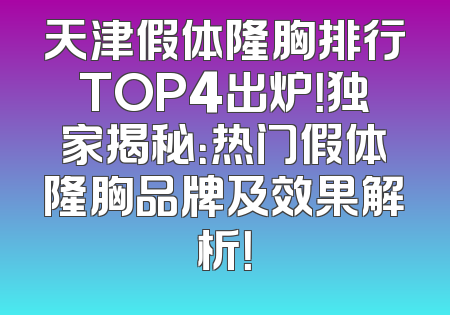 天津假体隆胸排行TOP4出炉！独家揭秘：热门假体隆胸品牌及效果解析！