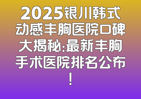 2025银川韩式动感丰胸医院口碑大揭秘：最新丰胸手术医院排名公布！