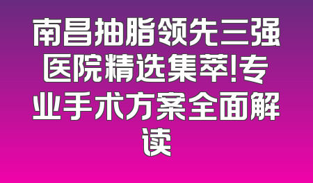 南昌抽脂领先三强医院精选集萃！专业手术方案全面解读