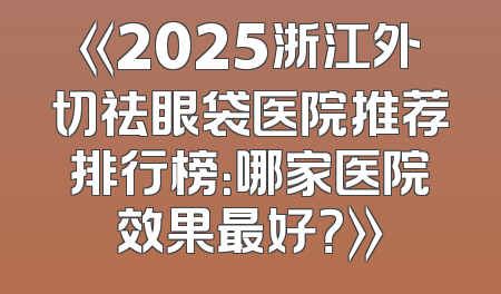 《2025浙江外切祛眼袋医院推荐排行榜：哪家医院效果最好？》