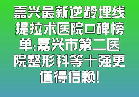 嘉兴最新逆龄埋线提拉术医院口碑榜单：嘉兴市第二医院整形科等十强更值得信赖！