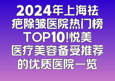 2024年上海祛疤除皱医院热门榜TOP10！悦美医疗美容备受推荐的优质医院一览