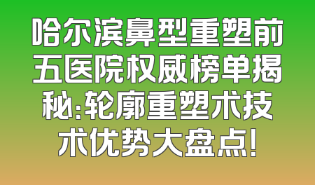 哈尔滨鼻型重塑前五医院权威榜单揭秘：轮廓重塑术技术优势大盘点！