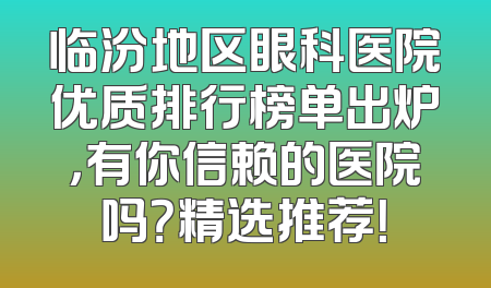临汾地区眼科医院优质排行榜单出炉，有你信赖的医院吗？精选推荐！