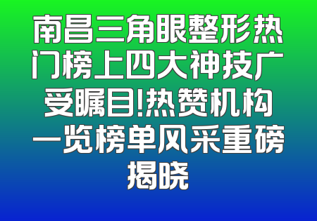 南昌三角眼整形热门榜上四大神技广受瞩目！热赞机构一览榜单风采重磅揭晓