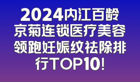 2024内江百龄京菊连锁医疗美容领跑妊娠纹祛除排行TOP10！