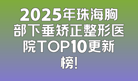 2025年珠海胸部下垂矫正整形医院TOP10更新榜！
