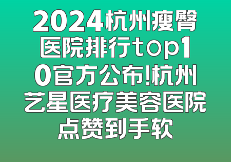 2024杭州瘦臀医院排行top10官方公布！杭州艺星医疗美容医院点赞到手软