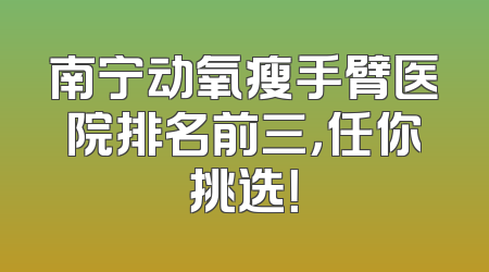 南宁动氧瘦手臂医院排名前三，任你挑选！