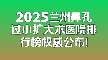 2025兰州鼻孔过小扩大术医院排行榜权威公布！