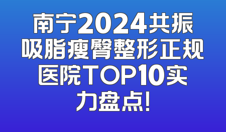 南宁2024共振吸脂瘦臀整形正规医院TOP10实力盘点！