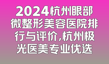 2024杭州眼部微整形美容医院排行与评价，杭州极光医美专业优选
