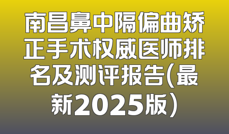 南昌鼻中隔偏曲矫正手术权威医师排名及测评报告（最新2025版）