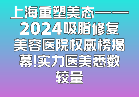 上海重塑美态——2024吸脂修复美容医院权威榜揭幕！实力医美悉数较量