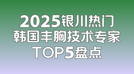 2025银川热门韩国丰胸技术专家TOP5盘点