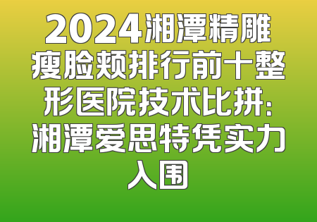 2024湘潭精雕瘦脸颊排行前十整形医院技术比拼：湘潭爱思特凭实力入围