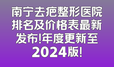 南宁去疤整形医院排名及价格表最新发布！年度更新至2024版！