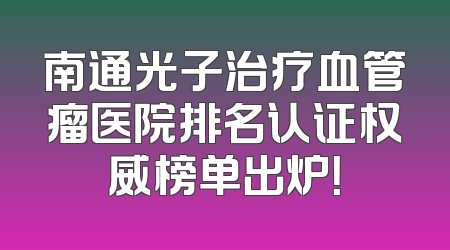 南通光子治疗血管瘤医院排名认证权威榜单出炉！