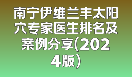南宁伊维兰丰太阳穴专家医生排名及案例分享（2024版）