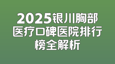 2025银川胸部医疗口碑医院排行榜全解析