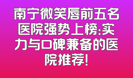 南宁微笑唇前五名医院强势上榜：实力与口碑兼备的医院推荐！