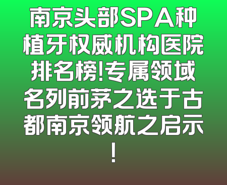 南京头部SPA种植牙权威机构医院排名榜！专属领域名列前茅之选于古都南京领航之启示！
