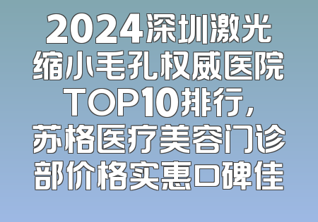 2024深圳激光缩小毛孔权威医院TOP10排行，苏格医疗美容门诊部价格实惠口碑佳