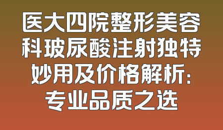 医大四院整形美容科玻尿酸注射独特妙用及价格解析：专业品质之选