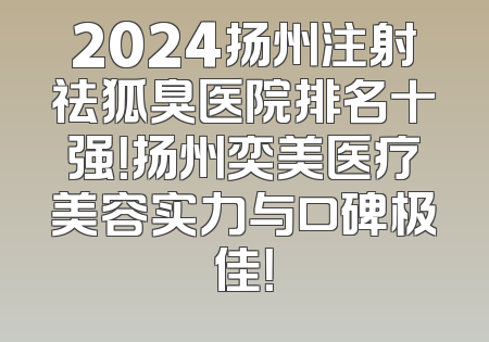 2024扬州注射祛狐臭医院排名十强！扬州奕美医疗美容实力与口碑极佳！