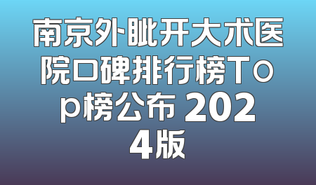 南京外眦开大术医院口碑排行榜Top榜公布 2024版
