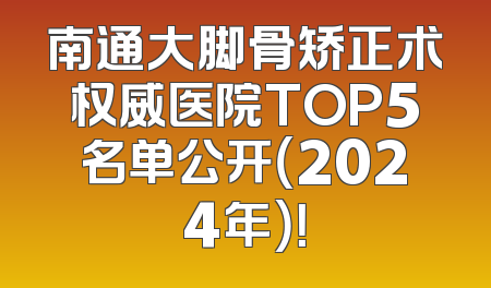 南通大脚骨矫正术权威医院TOP5名单公开（2024年）！
