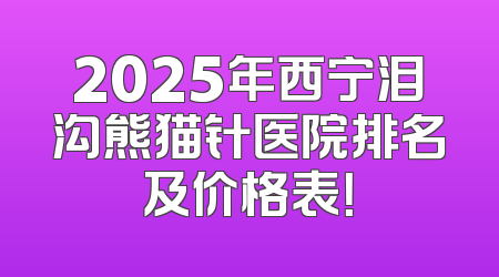 2025年西宁泪沟熊猫针医院排名及价格表！