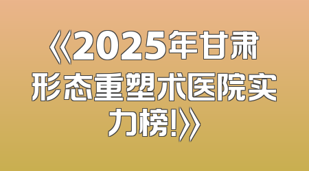 《2025年甘肃形态重塑术医院实力榜！》