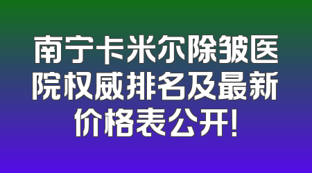 南宁卡米尔除皱医院权威排名及最新价格表公开！