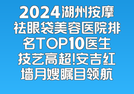 2024湖州按摩祛眼袋美容医院排名TOP10医生技艺高超！安吉红墙月嫂瞩目领航