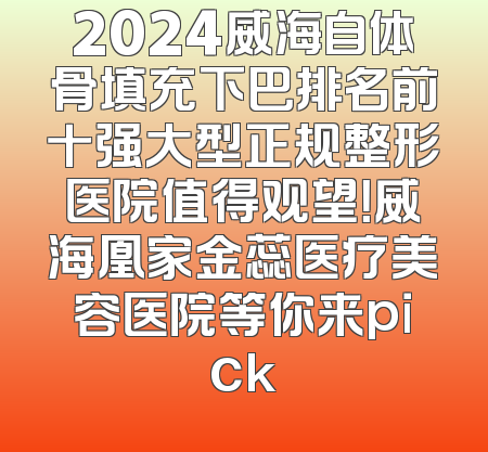 2024威海自体骨填充下巴排名前十强大型正规整形医院值得观望！威海凰家金蕊医疗美容医院等你来pick