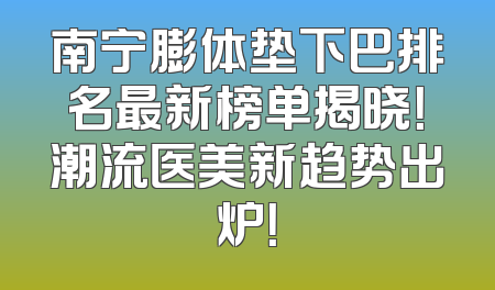 南宁膨体垫下巴排名最新榜单揭晓！潮流医美新趋势出炉！
