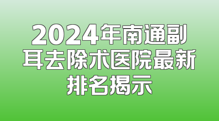 2024年南通副耳去除术医院最新排名揭示