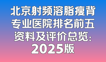 北京射频溶脂瘦背专业医院排名前五资料及评价总览：2025版