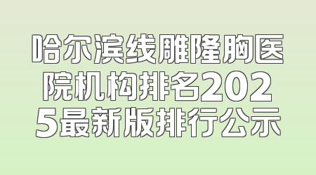 哈尔滨线雕隆胸医院机构排名2025最新版排行公示