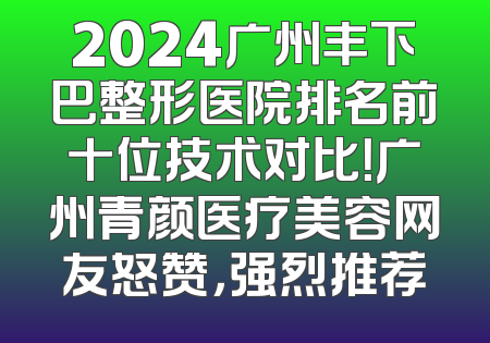2024广州丰下巴整形医院排名前十位技术对比！广州青颜医疗美容网友怒赞，强烈推荐